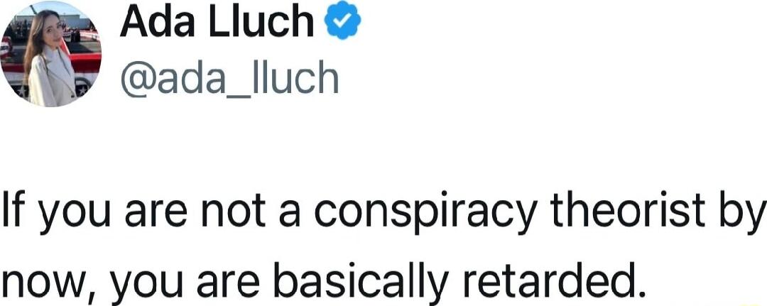 Ada Lluch ada_lluch If you are not a conspiracy theorist by now you are basically retarded