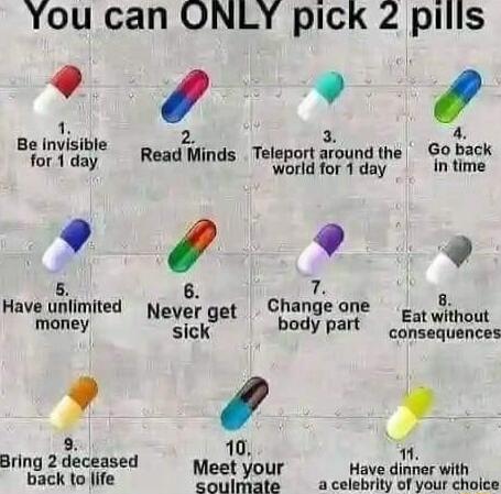 You can ONLY pick 2 pills Sy 1 3 4 Be invisible Go back Yor 1 day Read Minds Tngr Arpyod h Rl 5 Have lmm Never get Changeone o i o money sick bady part jncequences 9 10 1 Bring 2 deceased Meet your Have dinner with back to ife soulmate a celebrity of your choice