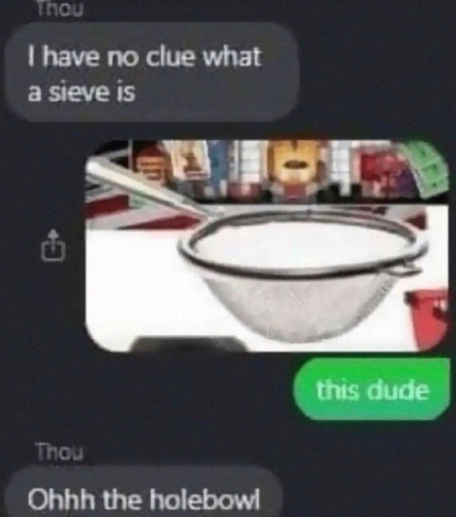 I have no clue what a sieve is. this dude. Ohhh the holebowl
