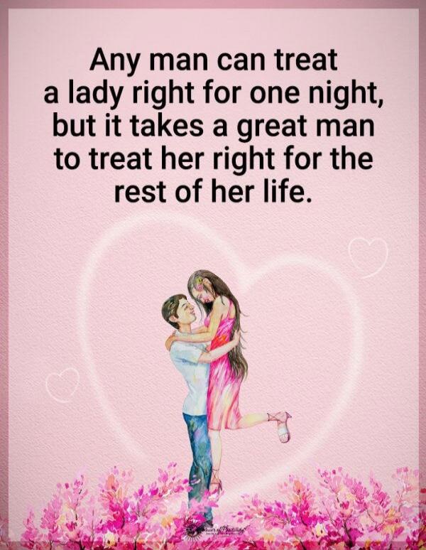 Any man can treat a lady right for one night, but it takes a great man to treat her right for the rest of her life.