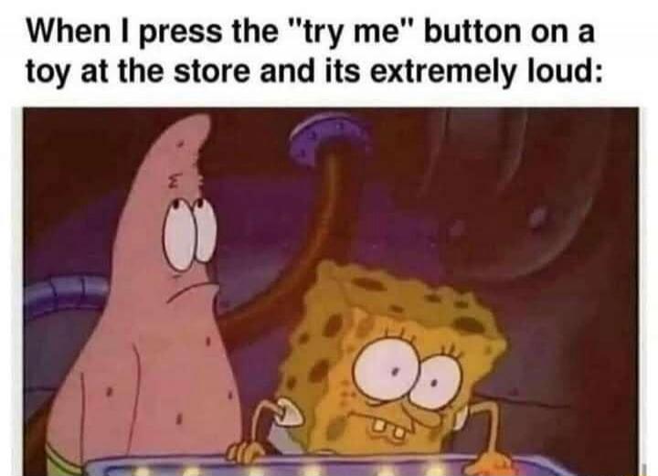 When I press the 'try me' button on a toy at the store and its extremely loud: