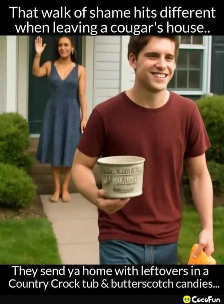 That walk of shame hits different when leaving a cougar's house.. They send ya home with leftovers in a Country Crock tub & butterscotch candies..