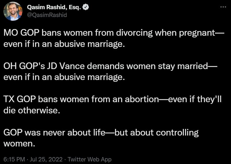 Qasim Rashid Esq MO GOP bans women from divorcing when pregnant even if in an abusive marriage OH GOPs JD Vance demands women stay married even if in an abusive marriage TX GOP bans women from an abortioneven if theyll IEESLELEEN GOP was never about lifebut about controlling women