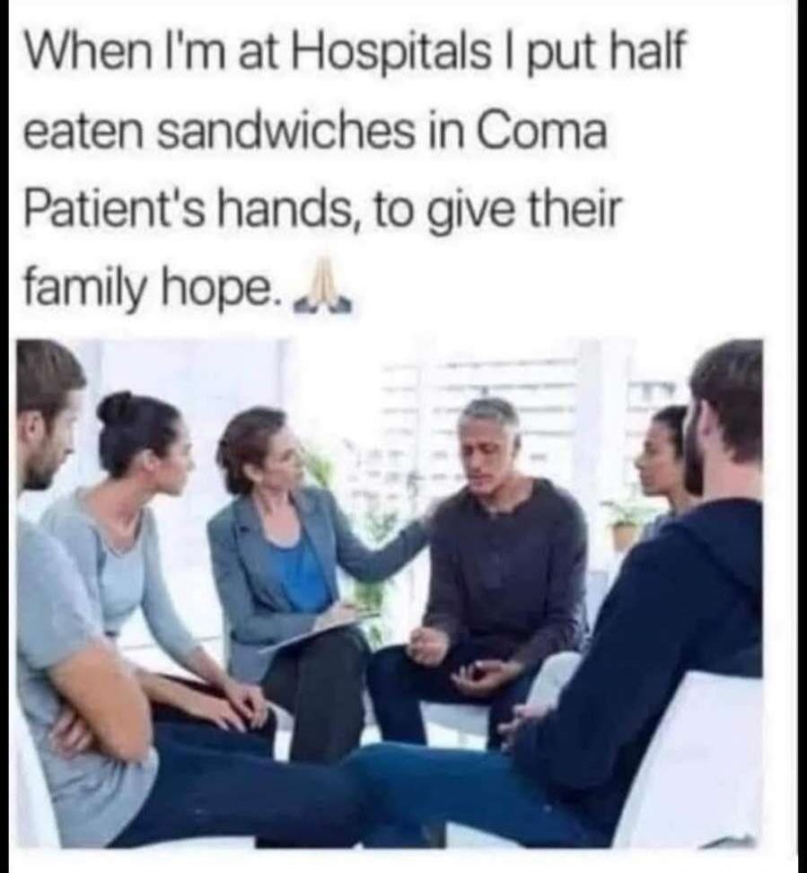 When I'm at Hospitals I put half eaten sandwiches in Coma Patient's hands, to give their family hope. 🙏