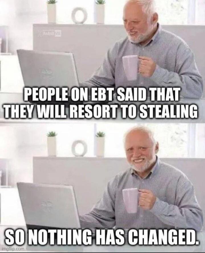 PEOPLE ON EBT SAID THAT THEY WILL RESORT TO STEALING SO NOTHING HAS CHANGED.
