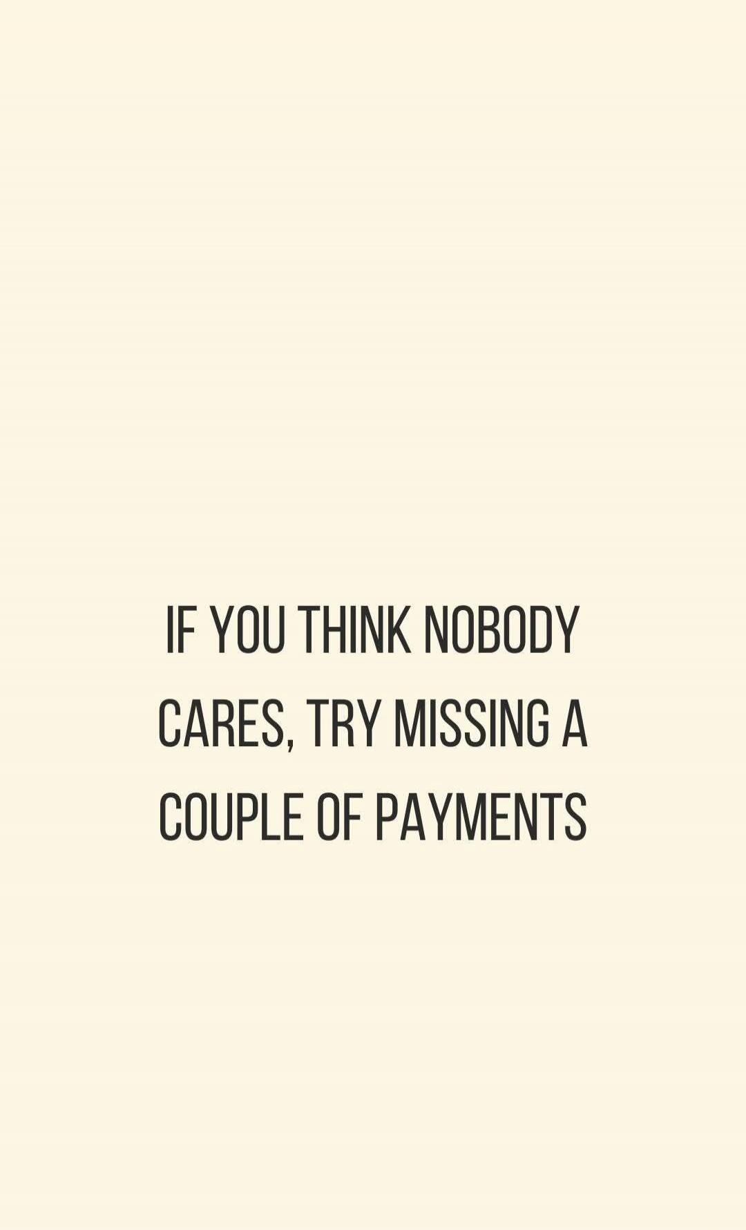 IF YOU THINK NOBODY CARES, TRY MISSING A COUPLE OF PAYMENTS