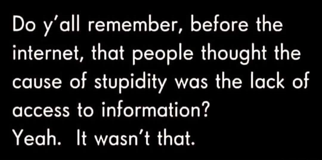 Do y'all remember, before the internet, that people thought the cause of stupidity was the lack of access to information? Yeah. It wasn't that.