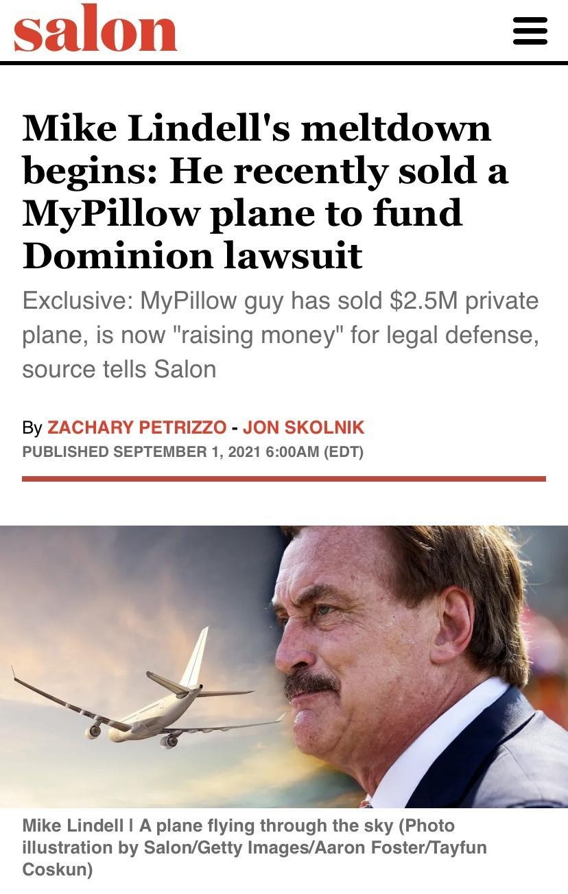A Mike Lindells meltdown begins He recently sold a MyPillow plane to fund Dominion lawsuit Exclusive MyPillow guy has sold 25M private plane is now raising money for legal defense source tells Salon By ZACHARY PETRIZZO JON SKOLNIK PUBLISHED SEPTEMBER 1 2021 600AM EDT Mike Lindell A plane flying through the sky Photo illustration by SalonGetty ImagesAaron FosterTayfun Coskun