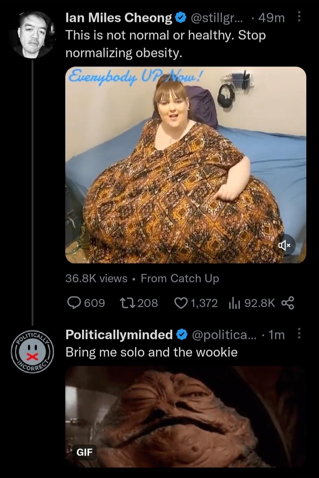 This is not normal or healthy Stop normalizing obesity lan Miles Cheong stillgr 49m t 368K views From Catch Up Qe09 11208 Q1372 1 928K o Politicallyminded politica Im Bring me solo and the wookie l GIF