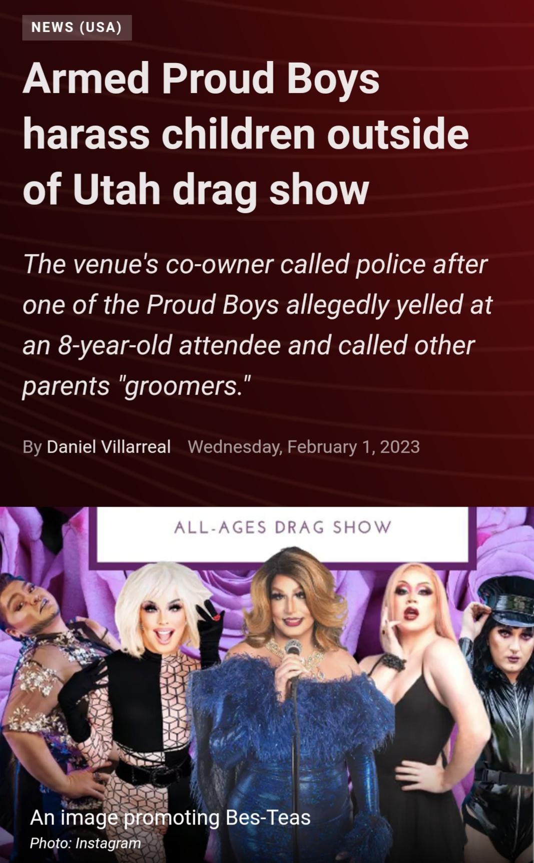 VN Gl T TS GETEESE TGO RS of Utah drag show The venues co owner called police after one of the Proud Boys allegedly yelled at an 8 year old attendee and called other parents groomers By Daniel Villarreal Wednesday February 12023 Photo Instagramm