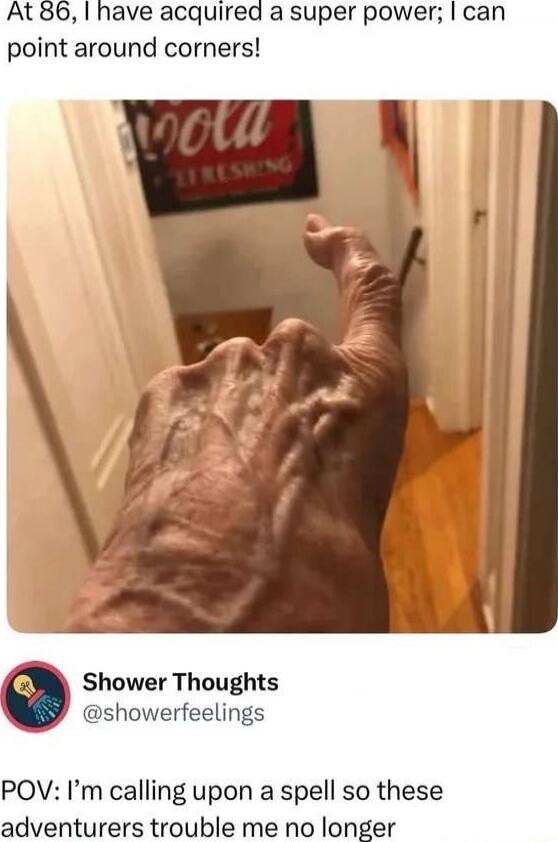 At 86, I have acquired a super power; I can point around corners!
POV: I’m calling upon a spell so these adventurers trouble me no longer