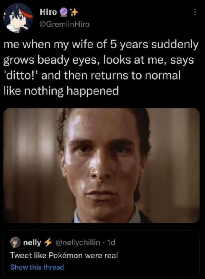 y Hin GremlinHiro me when my wife of 5 years suddenly grows beady eyes looks at me says ditto and then returns to normal like nothing happened nelly nellychillin 1d Tweet like Pokmon were real Show this thread