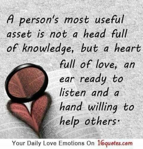 A person's most useful asset is not a head full of knowledge, but a heart full of love, an ear ready to listen and a hand willing to help others.

Your Daily Love Emotions On 16quotes.com