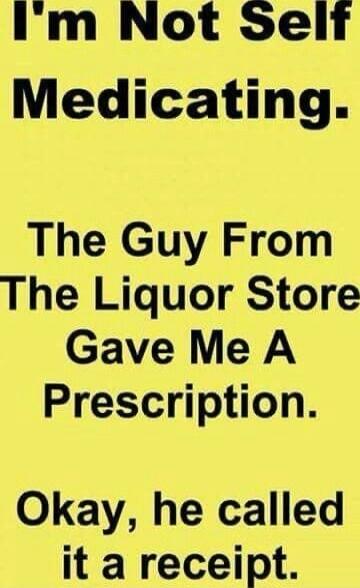 I'm Not Self Medicating. The Guy From The Liquor Store Gave Me A Prescription. Okay, he called it a receipt.