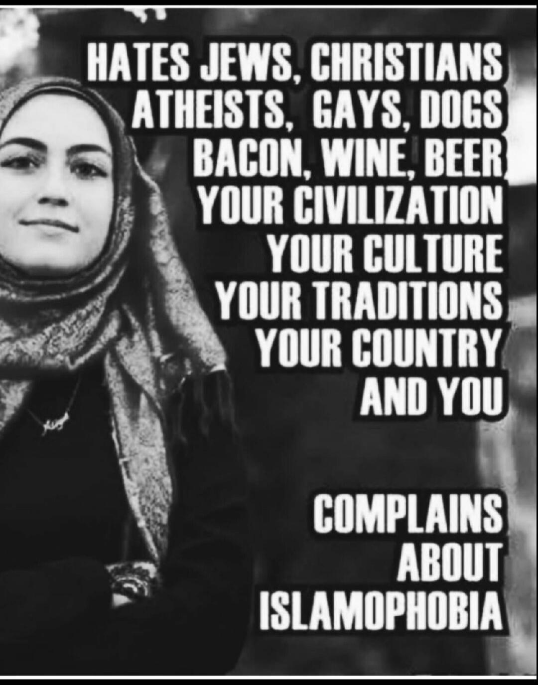 HATES JEWS, CHRISTIANS ATHEISTS, GAYS, DOGS BACON, WINE, BEER YOUR CIVILIZATION YOUR CULTURE YOUR TRADITIONS YOUR COUNTRY AND YOU COMPLAINS ABOUT ISLAMOPHOBIA