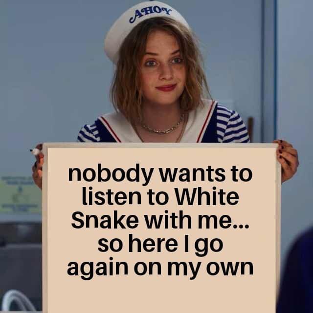 qow nobody wants to listen to White Snake with me so herelgo again on my own