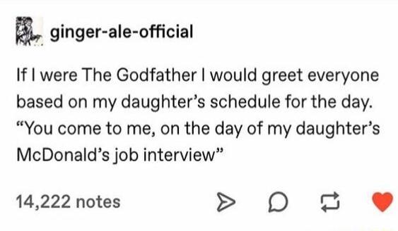 m ginger ale official If were The Godfather would greet everyone based on my daughters schedule for the day You come to me on the day of my daughters McDonalds job interview 14222 notes D 2 e