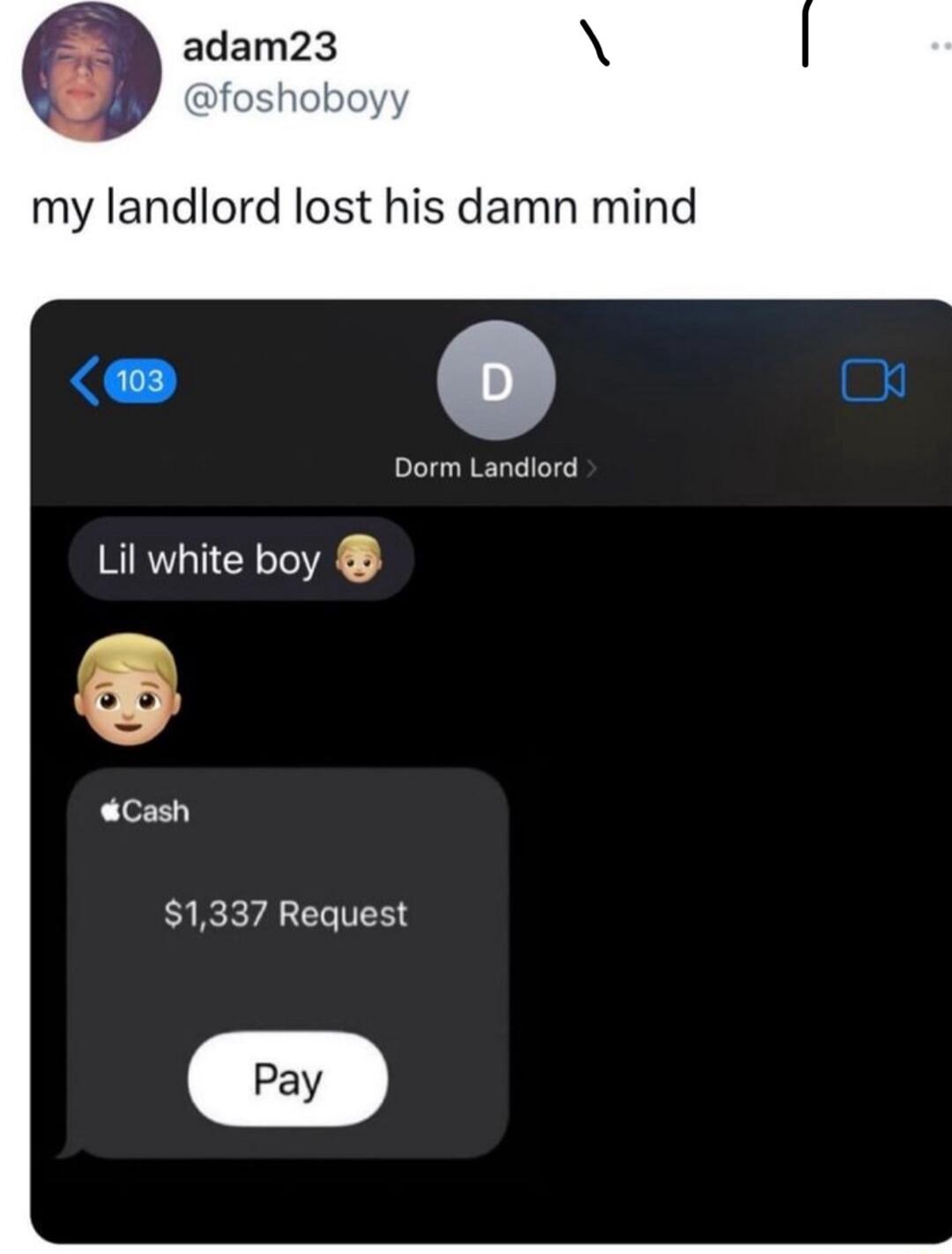 e adam23 my landlord lost his damn mind Dorm Landlord Lil white boy Cash 1337 Request