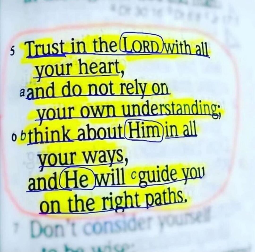 5 Trust in the LORD with all your heart, and do not rely on your own understanding; think about Him in all your ways, and He will guide you on the right paths.