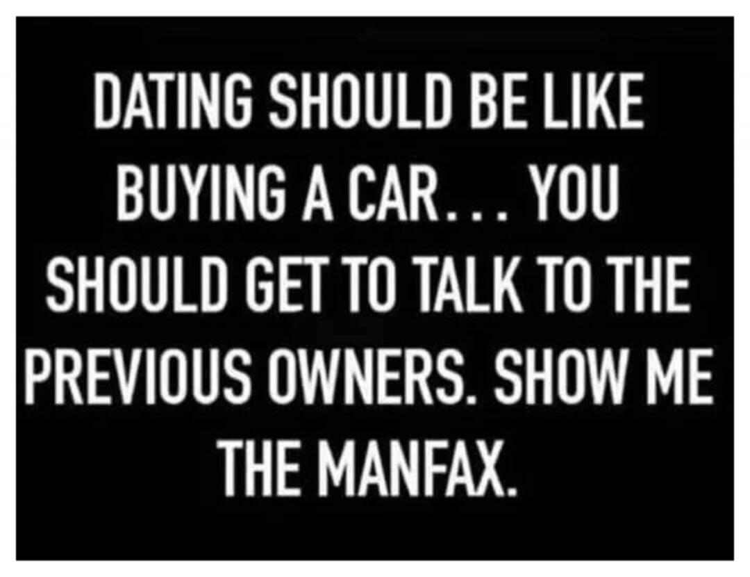 DATING SHOULD BE LIKE BUYING A CAR... YOU SHOULD GET TO TALK TO THE PREVIOUS OWNERS. SHOW ME THE MANFAX.