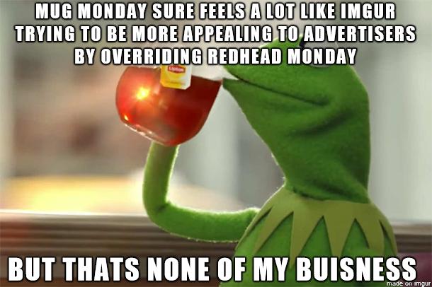 IMGUR APRERLING ERTISERS RIDINEREDHEAD MONDAY d BUT THATS NONE OF MY BUISNESS