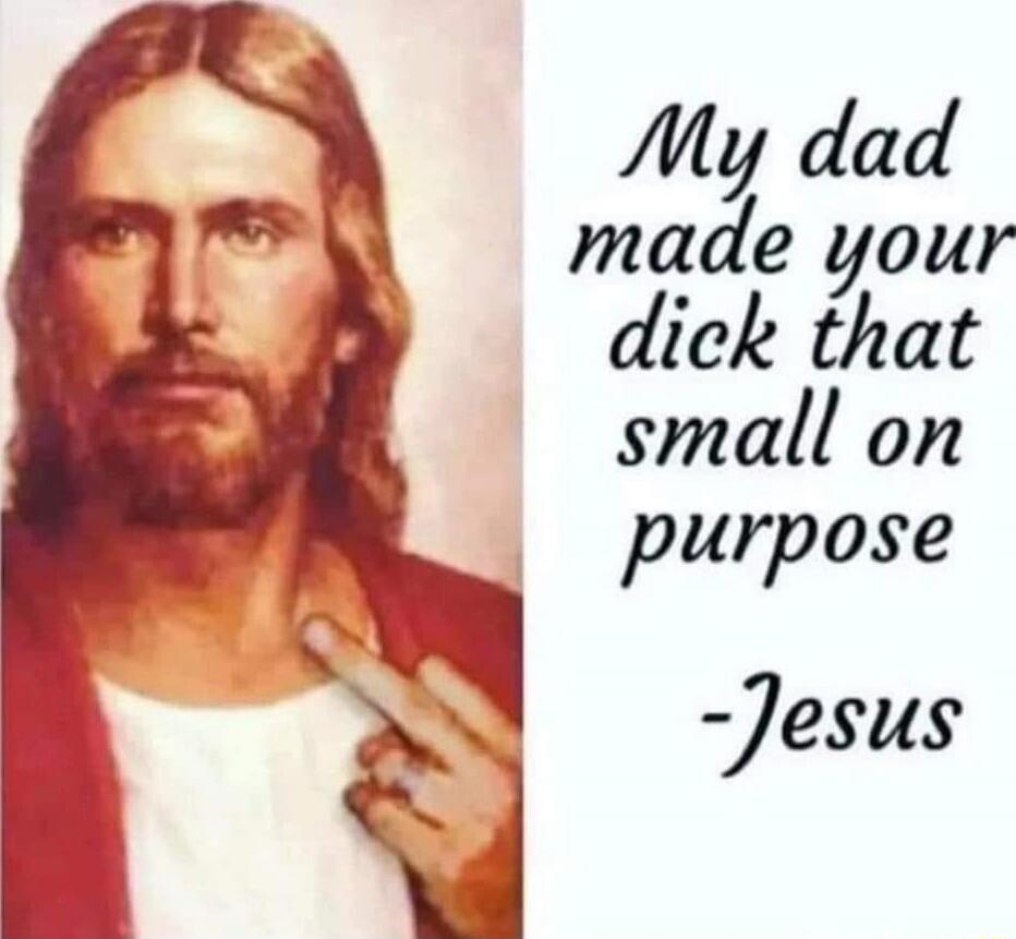 My dad made your dick that small on purpose - Jesus