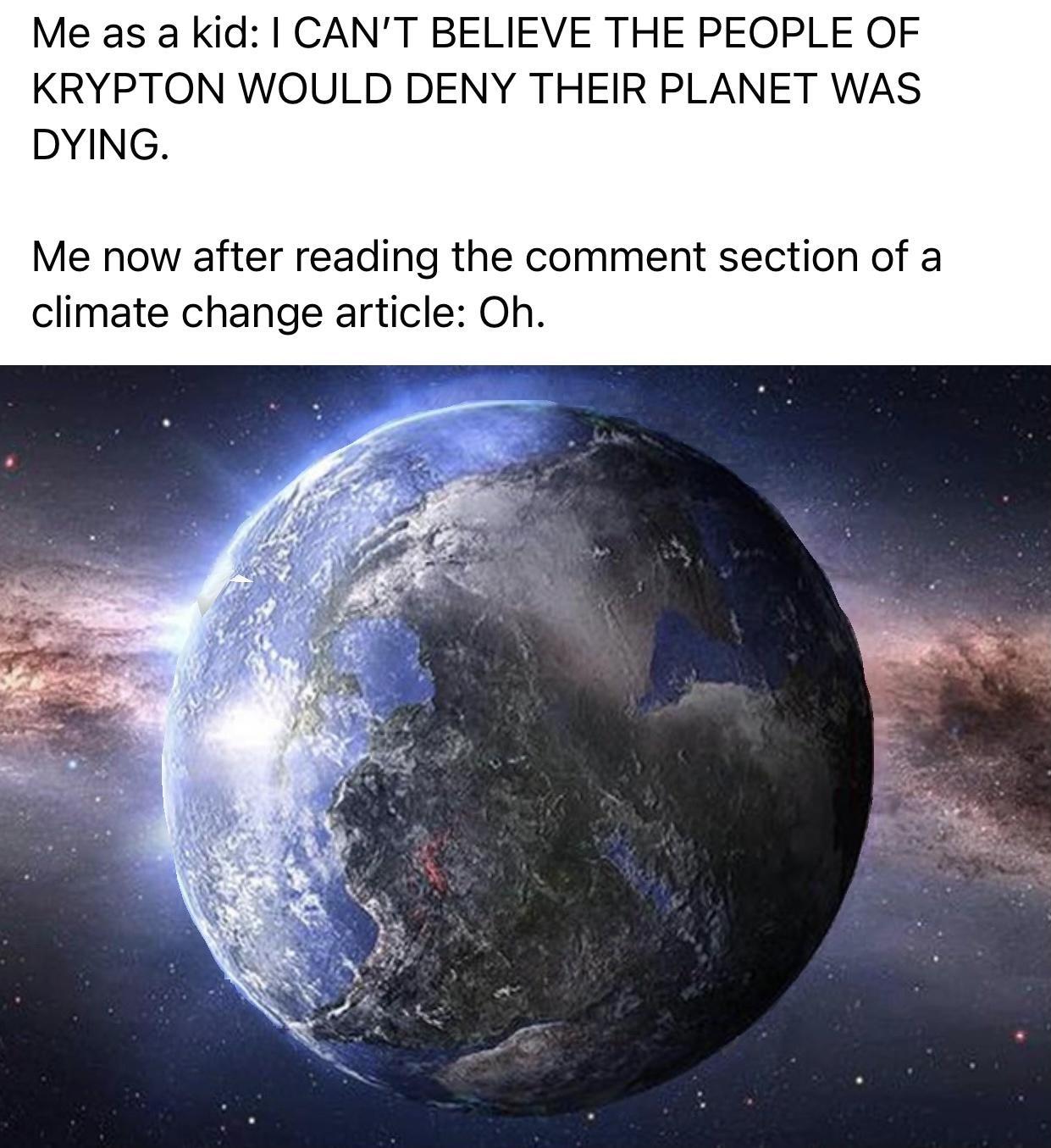 Me as a kid CANT BELIEVE THE PEOPLE OF KRYPTON WOULD DENY THEIR PLANET WAS DYING Me now after reading the comment section of a climate change article Oh