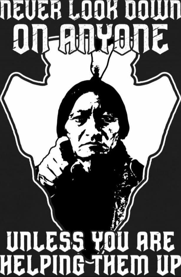 NEVER LOOK DOWN ON ANYONE UNLESS YOU ARE HELPING THEM UP