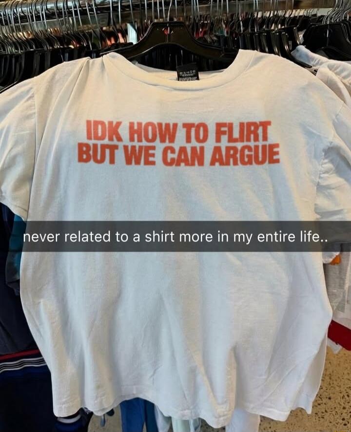 IDK HOW TO FLIRT BUT WE CAN ARGUE
never related to a shirt more in my entire life..