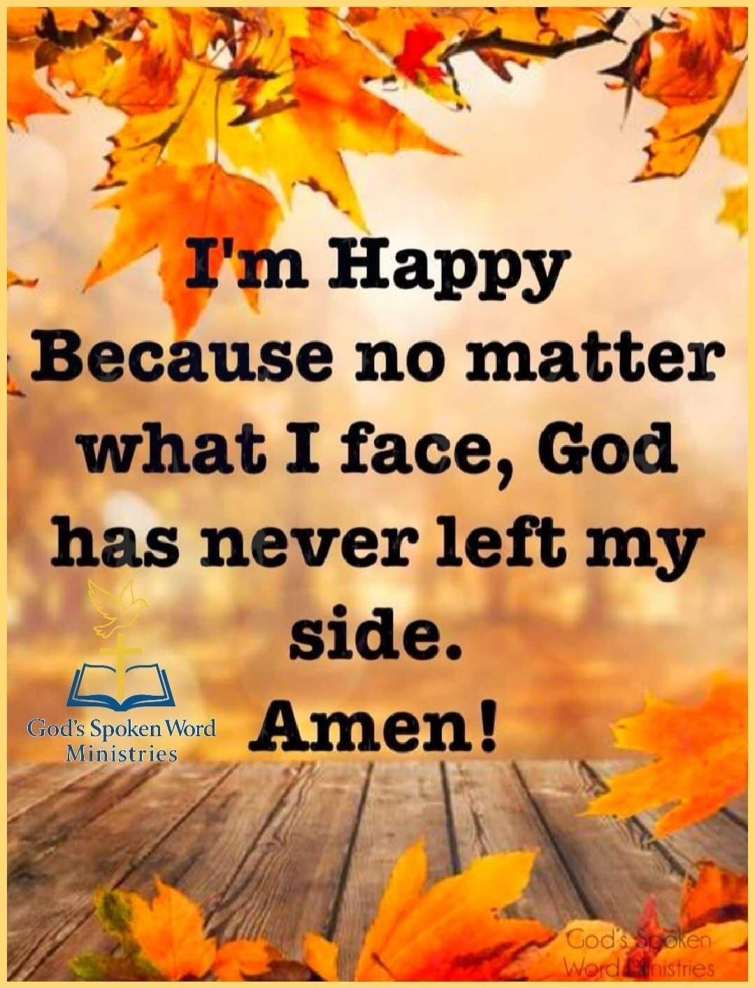 I'm Happy Because no matter what I face, God has never left my side. Amen!