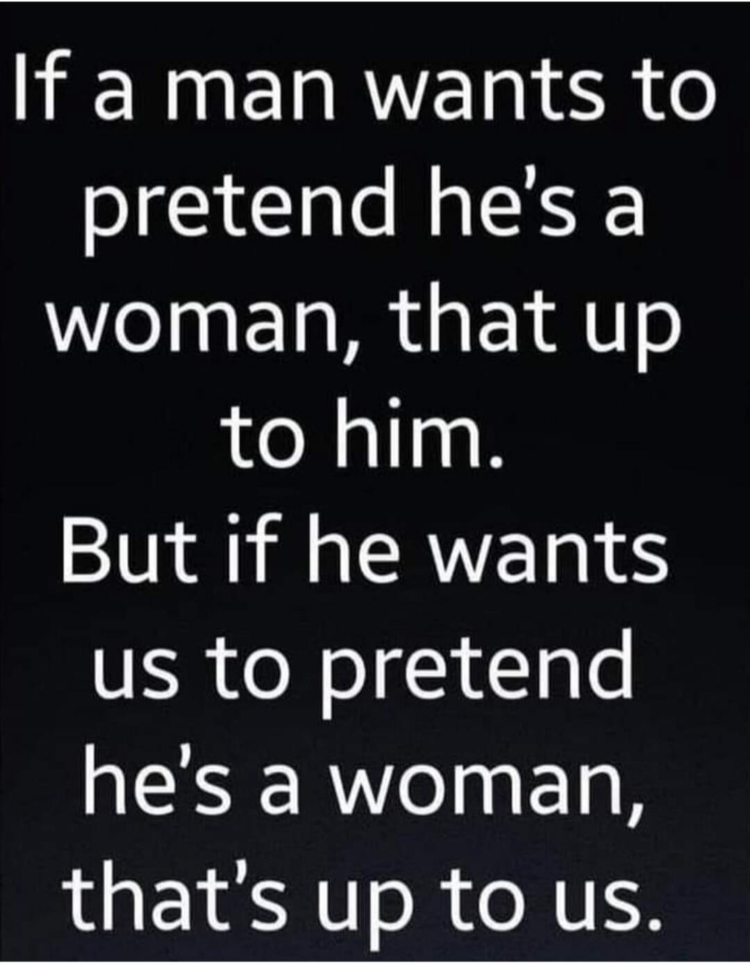 If a man wants to pretend he's a woman, that up to him. But if he wants us to pretend he's a woman, that's up to us.
