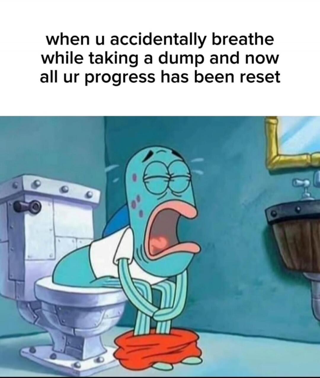 when u accidentally breathe while taking a dump and now all ur progress has been reset