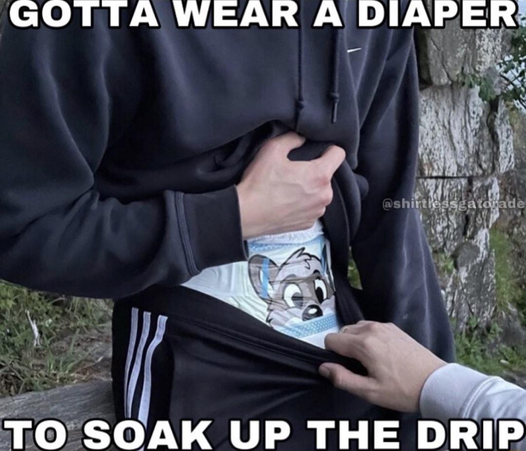 GOTTIA WEAR A DIAPER T O SOAK UP THE DRIP