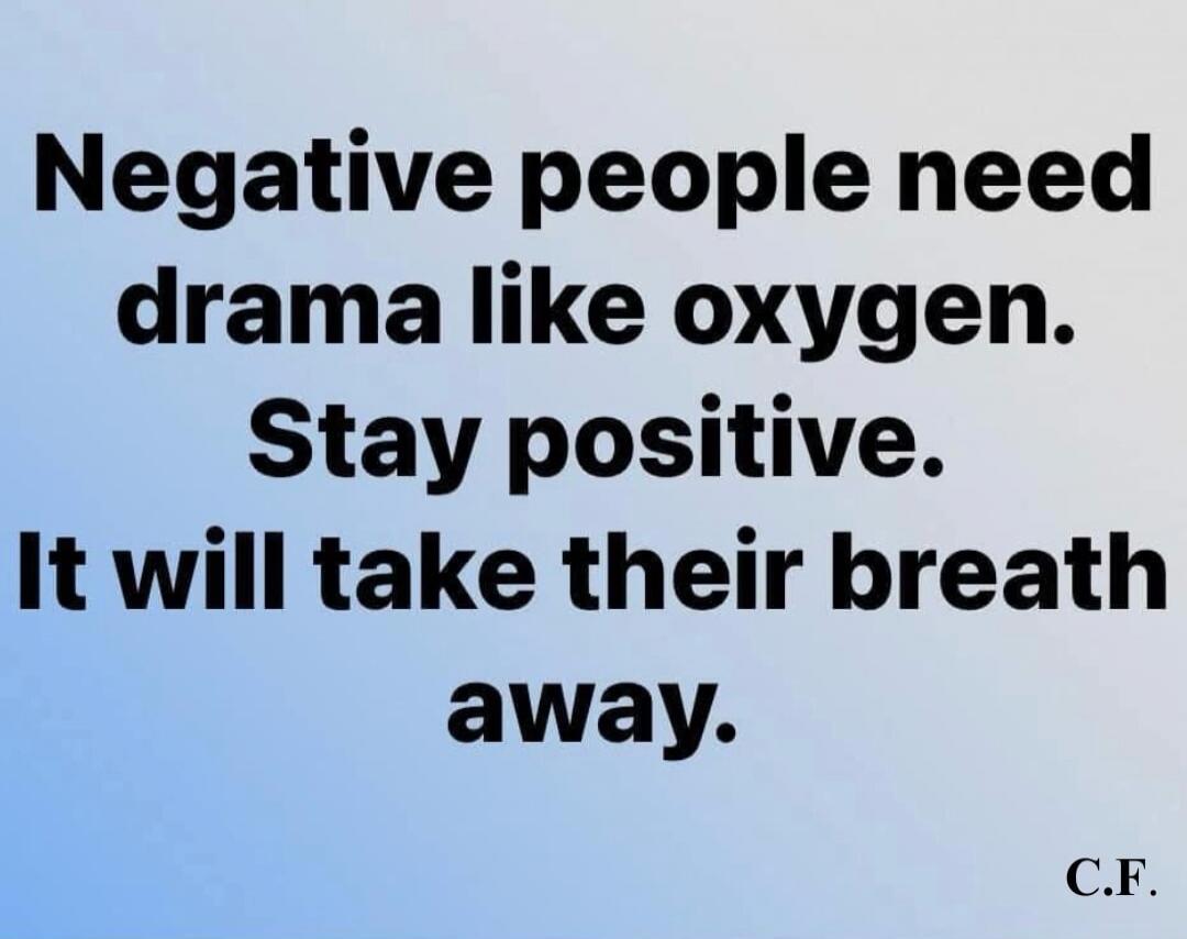 Negative people need drama like oxygen. Stay positive. It will take their breath away. C.F.
