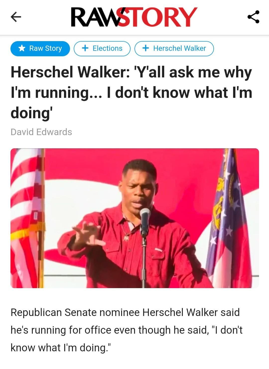 RAWSTORY CETEED crcvons Herschel Walker Herschel Walker Yall ask me why Im running dont know what Im doing David Ed Republican Senate nominee Herschel Walker said hes running for office even though he said l dont know what Im doing