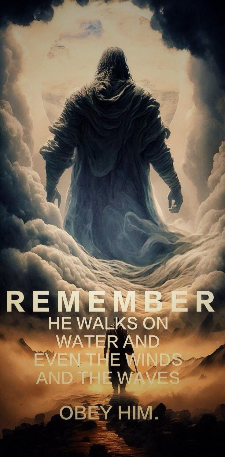 REMEMBER HE WALKS ON WATER AND EVEN THE WINDS AND THE WAVES OBEY HIM. OBEY HIM.
