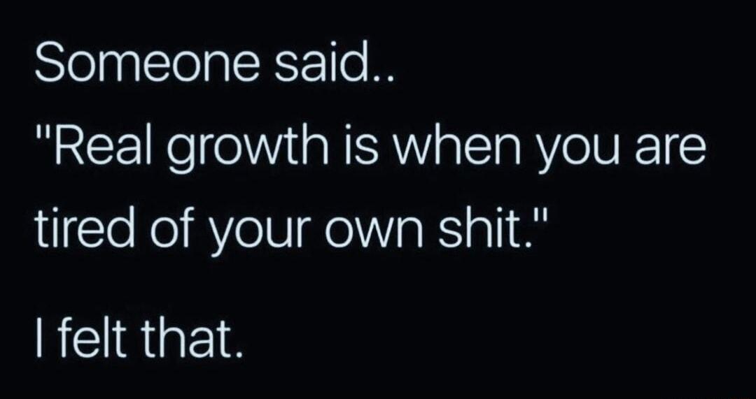 Someone said Real growth is when you are tired of your own shit REIRGES