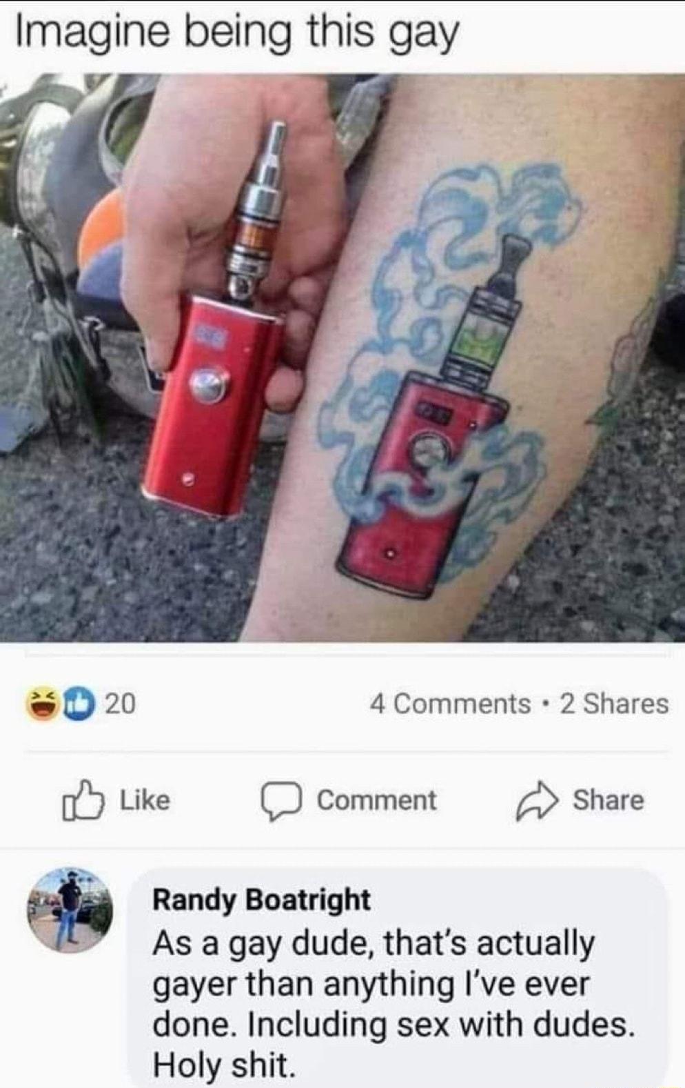 Imagine being this gay f D20 4 Comments 2 Shares oY Like D comment Share Randy Boatright 7 As a gay dude thats actually gayer than anything Ive ever done Including sex with dudes Holy shit