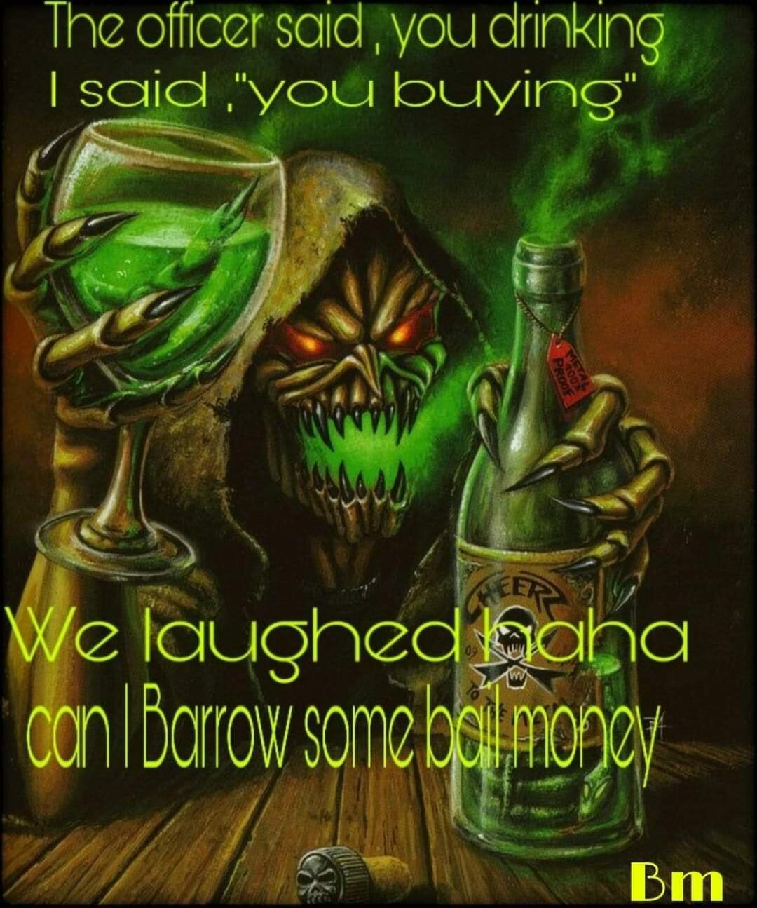The officer said, you drinking I said, 'you buying' We laughed haha can I borrow some money