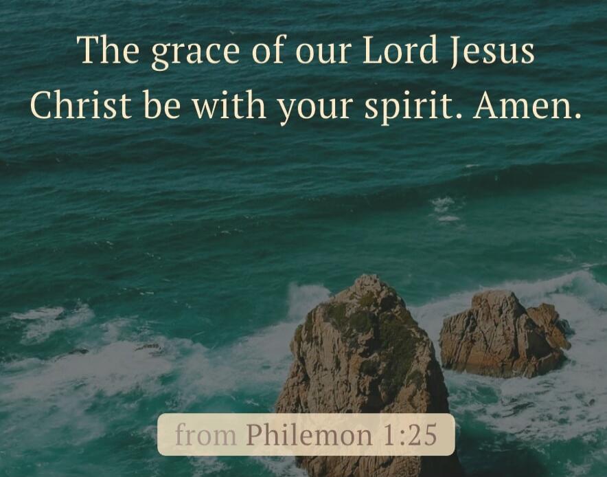 The grace of our Lord Jesus Christ be with your spirit. Amen. from Philemon 1:25