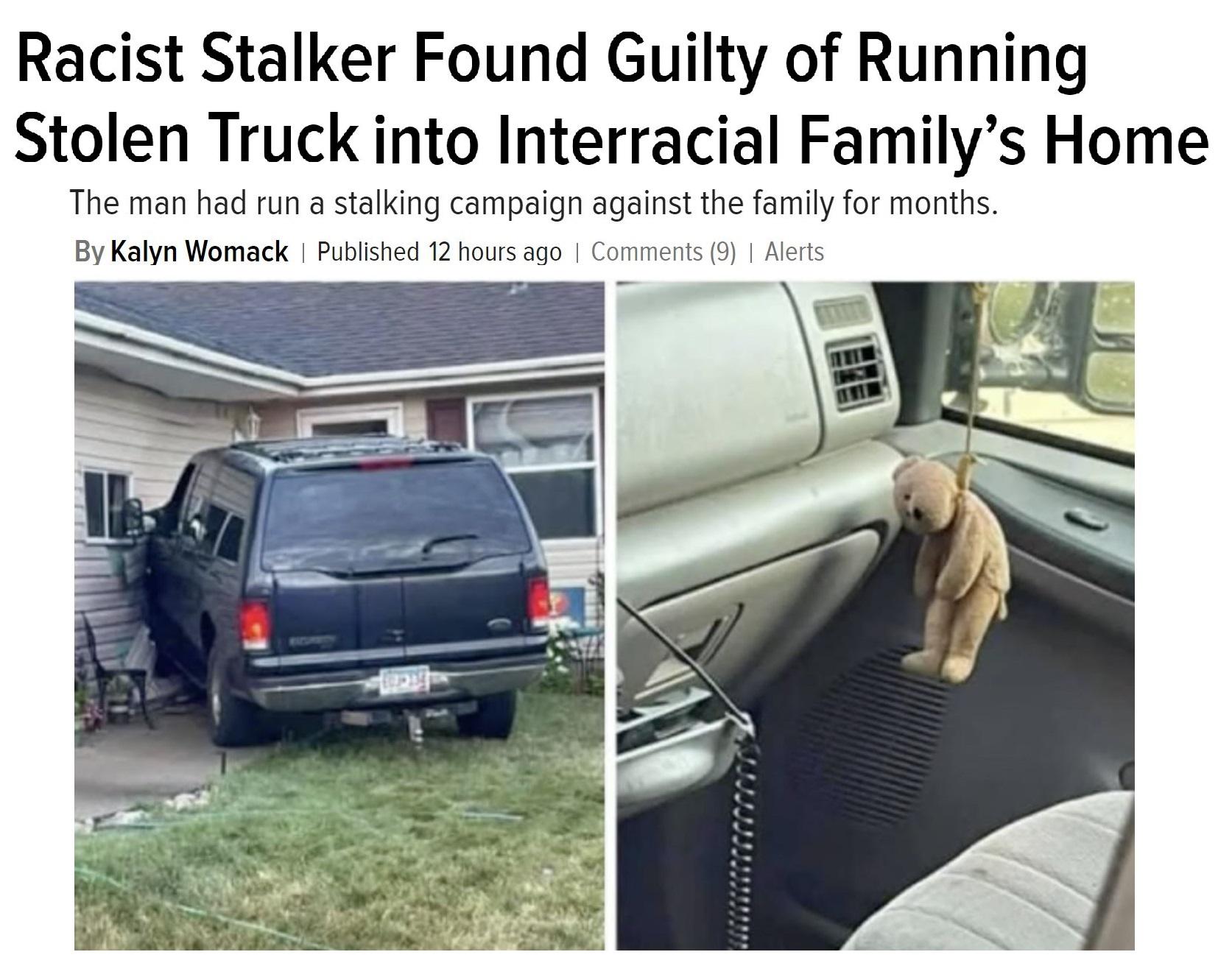 Racist Stalker Found Guilty of Running Stolen Truck into Interracial Familys Home The man had run a stalking campaign against the family for months By Kalyn Womack Pubishe 12 hours o Corment A