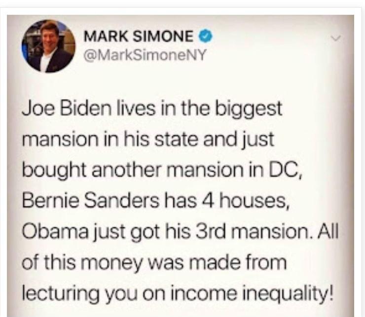 MARK SIMONE MarkSimoneNY Joe Biden lives in the biggest mansion in his state and just bought another mansion in DC Bernie Sanders has 4 houses Obama just got his 3rd mansion All of this money was made from lecturing you on income inequality