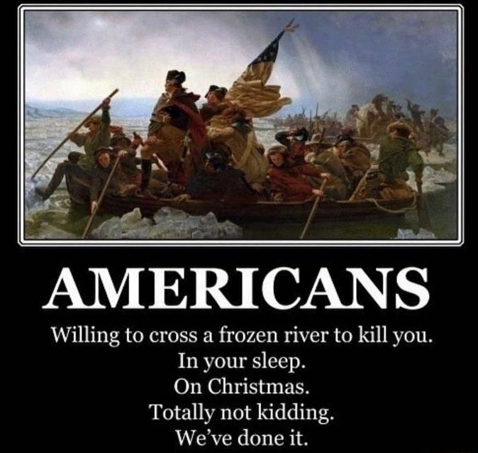AMERICAN S Willing to cross a frozen river to kill you In your sleep On Christmas Totally not kidding Weve done it