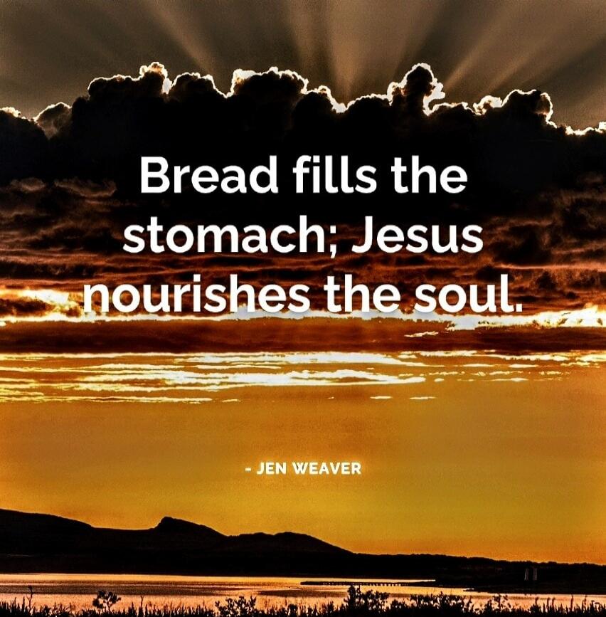 Bread fills the stomach; Jesus nourishes the soul

- Jen Weaver