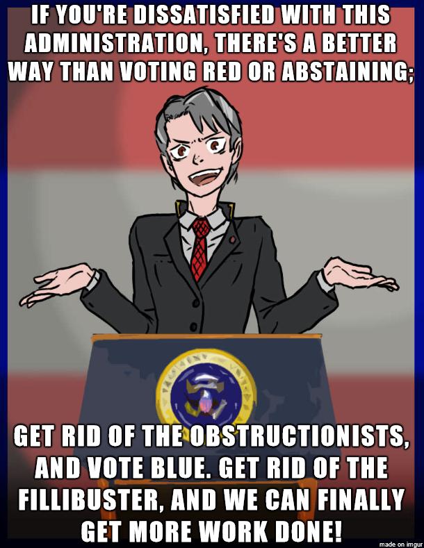 IFEYOUREDISSATISFIEDWITHTHIS ADMINISTRATION THERESA BETTER WAY THAN VOTINGREDIORABSTAINING W GET RID OF THEOBSTRUCTIONISTS AND VOTE BLUE GET RID OF THE FILLIBUSTER AND WE CAN FINALLY GET MORE WORK DONE