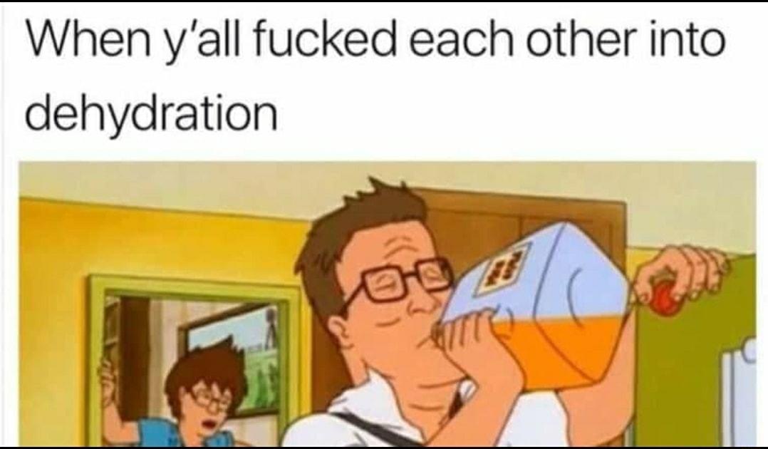 When yall fucked each other into dehydration