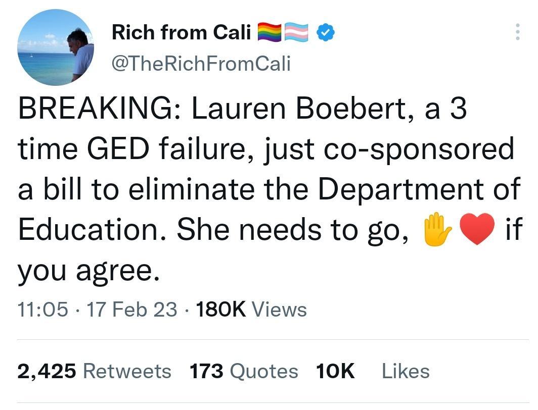 Rich from Cali TheRichFromCali BREAKING Lauren Boebert a 3 time GED failure just co sponsored a bill to eliminate the Department of Education She needs to go I if you agree 1105 17 Feb 23 180K Views 2425 Retweets 173 Quotes 10K Likes