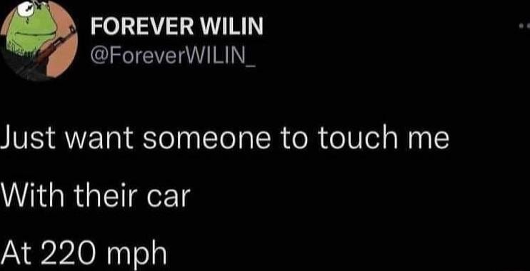 FOREVER WILIN QIFTEVRIIRINE Just want someone to touch me With their car At 220 mph