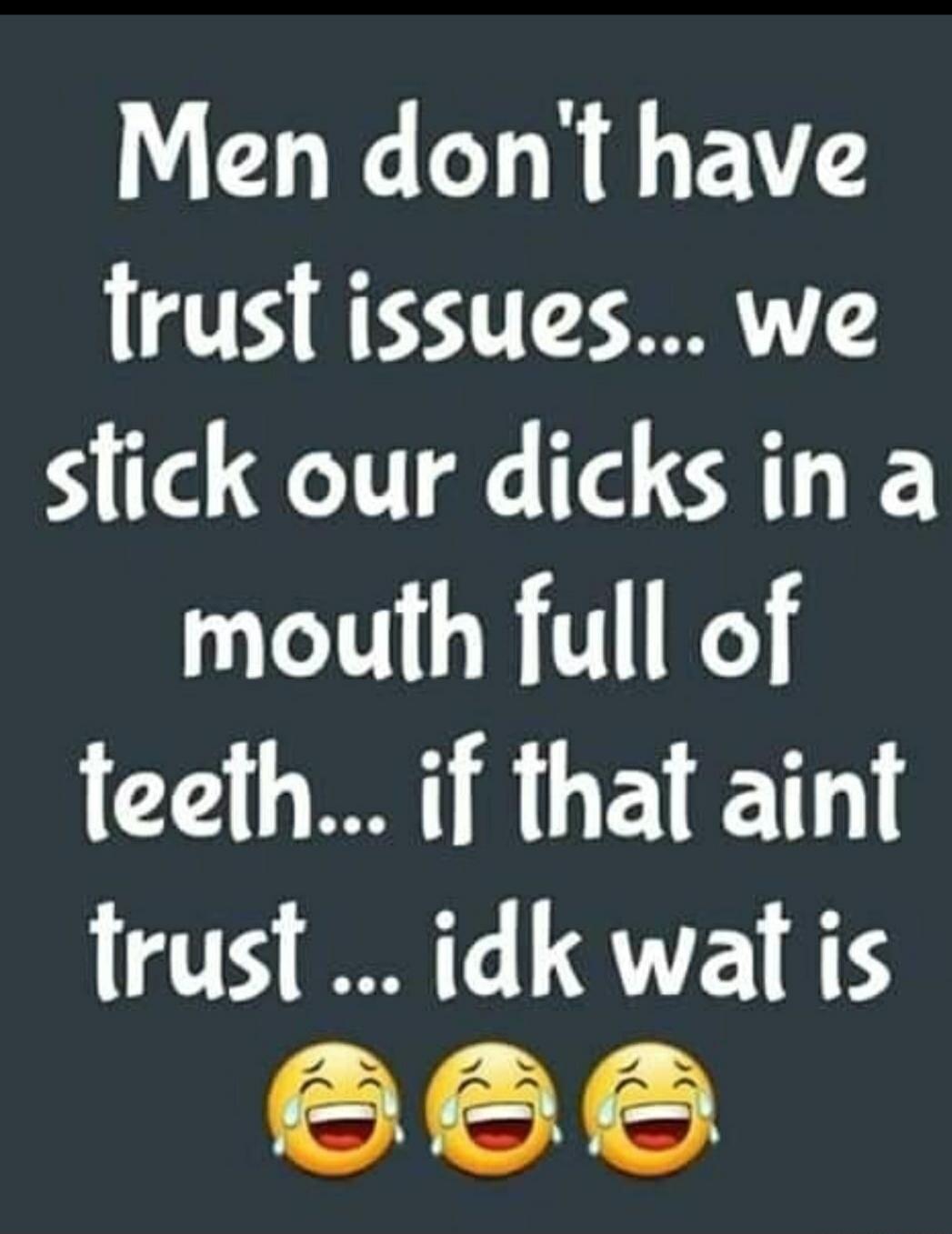 Men don't have trust issues... we stick our dicks in a mouth full of teeth... if that ain't trust ... idk wat is
