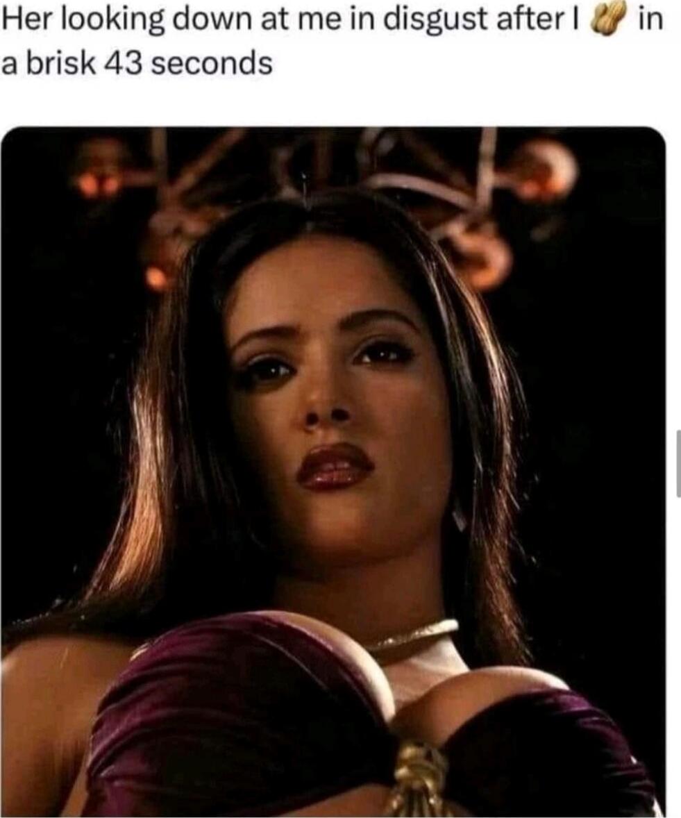 Her looking down at me in disgust after I 👊 in a brisk 43 seconds